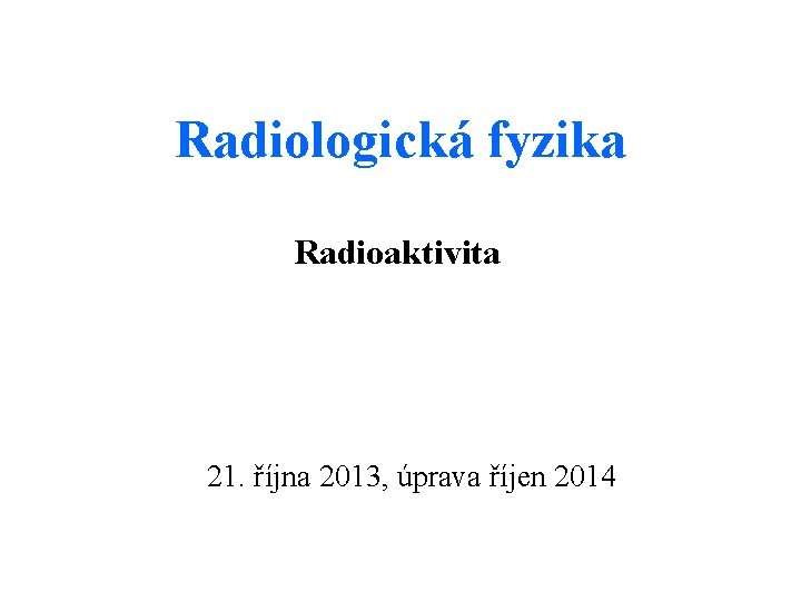Radiologická fyzika Radioaktivita 21. října 2013, úprava říjen 2014 