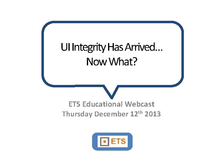 UI Integrity Has Arrived… Now What? ETS Educational Webcast Thursday December 12 th 2013