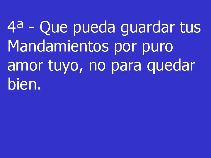 4ª - Que pueda guardar tus Mandamientos por puro amor tuyo, no para quedar