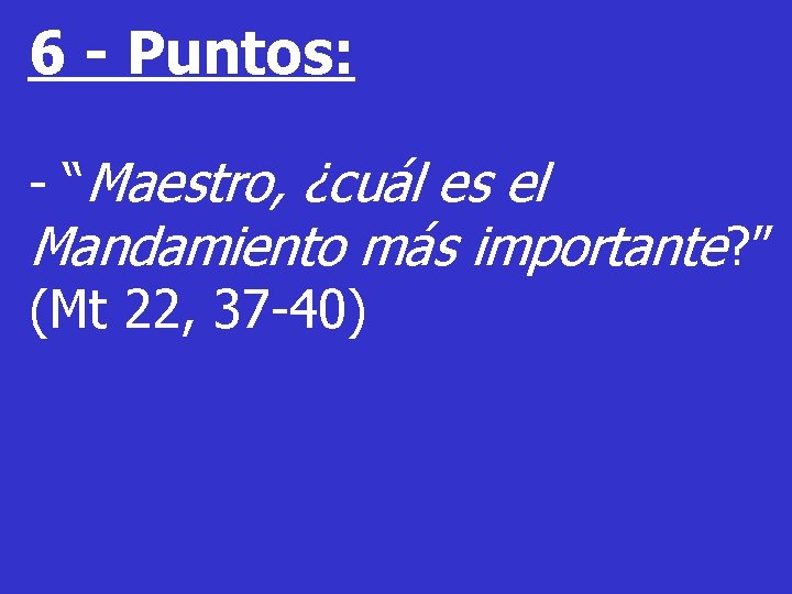 6 - Puntos: - “Maestro, ¿cuál es el Mandamiento más importante? ” (Mt 22,