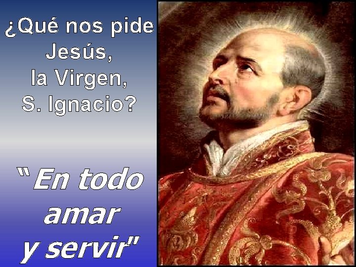 ¿Qué nos pide Jesús, la Virgen, S. Ignacio? “En todo amar y servir” 