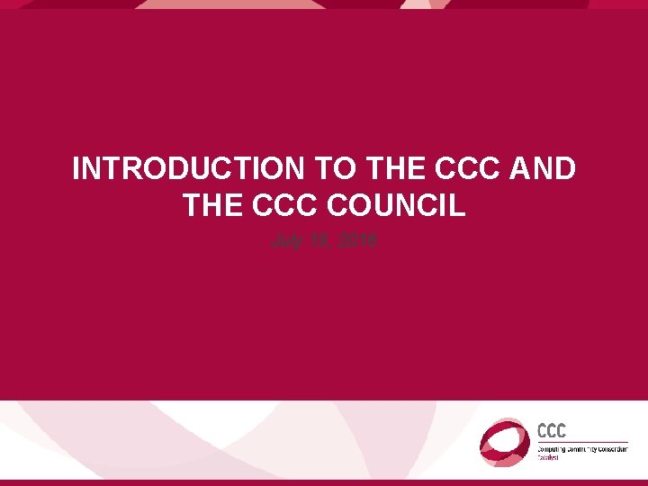 INTRODUCTION TO THE CCC AND THE CCC COUNCIL July 19, 2016 