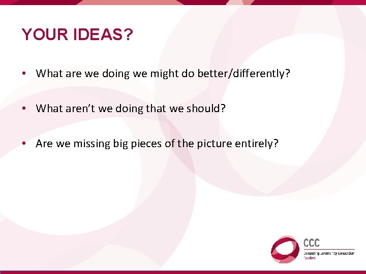 YOUR IDEAS? • What are we doing we might do better/differently? • What aren’t