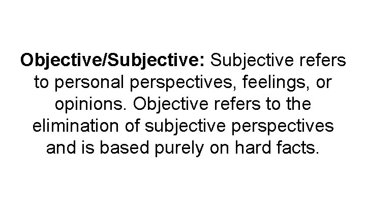 Objective/Subjective: Subjective refers to personal perspectives, feelings, or opinions. Objective refers to the elimination