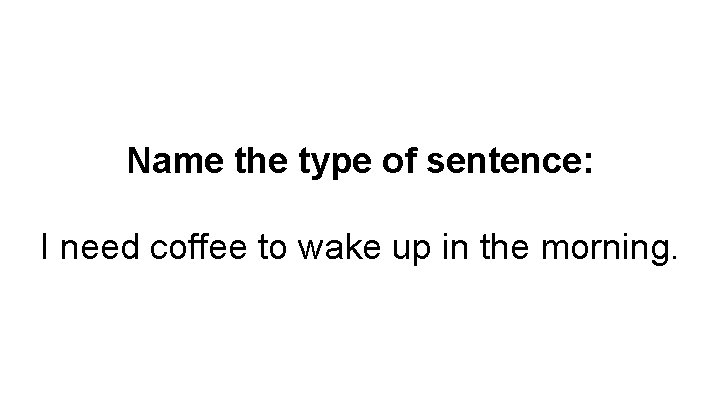 Name the type of sentence: I need coffee to wake up in the morning.