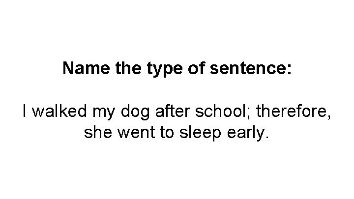 Name the type of sentence: I walked my dog after school; therefore, she went