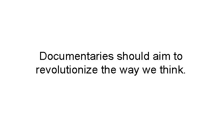 Documentaries should aim to revolutionize the way we think. 