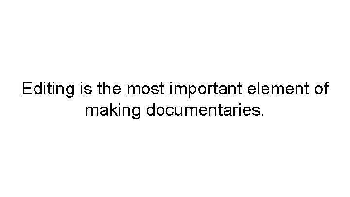 Editing is the most important element of making documentaries. 