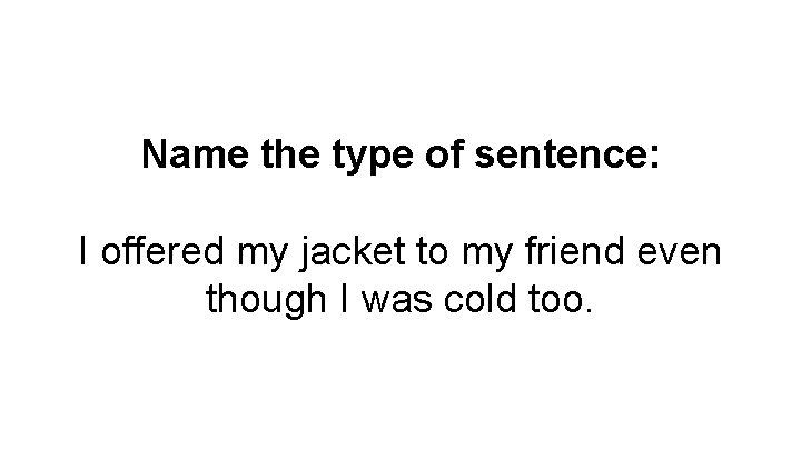 Name the type of sentence: I offered my jacket to my friend even though