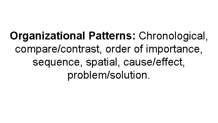 Organizational Patterns: Chronological, compare/contrast, order of importance, sequence, spatial, cause/effect, problem/solution. 