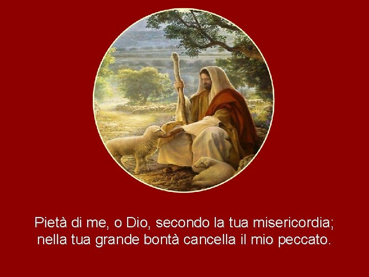 Pietà di me, o Dio, secondo la tua misericordia; nella tua grande bontà cancella