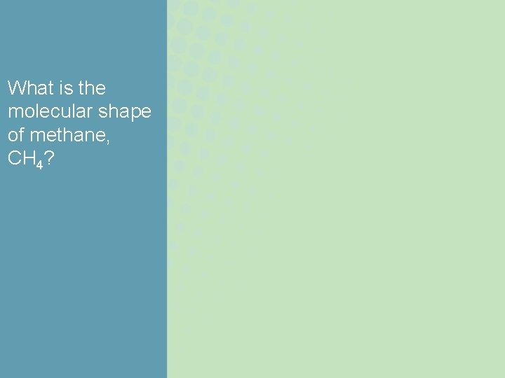 What is the molecular shape of methane, CH 4? What is the molecular shape of methane, CH 4?