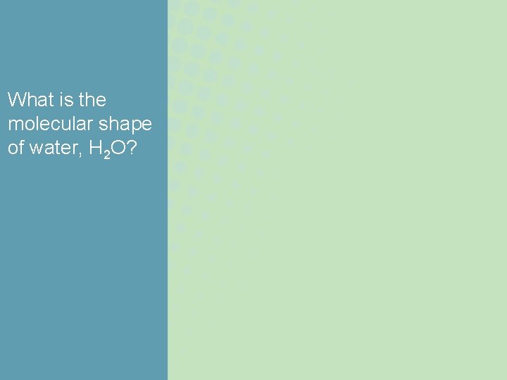 What is the molecular shape of water, H 2 O? What is the molecular shape of water, H 2 O?