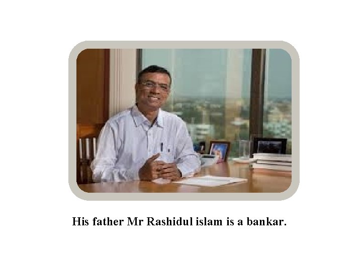 His father Mr Rashidul islam is a bankar. 
