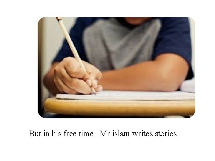 But in his free time, Mr islam writes stories. 
