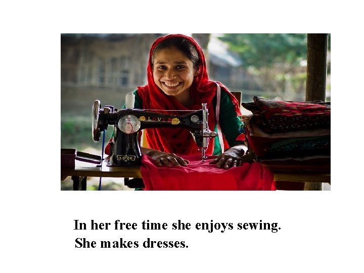 In her free time she enjoys sewing. She makes dresses. 