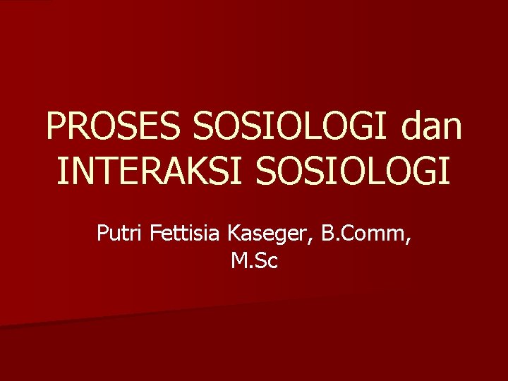 PROSES SOSIOLOGI dan INTERAKSI SOSIOLOGI Putri Fettisia Kaseger, B. Comm, M. Sc 