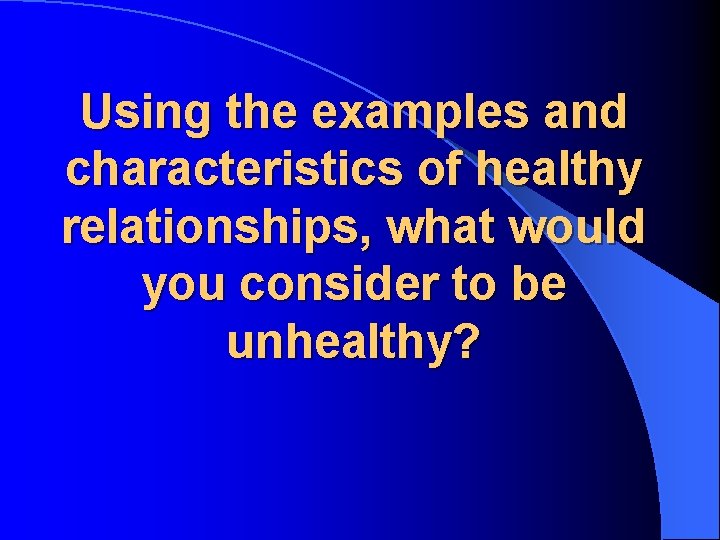 Using the examples and characteristics of healthy relationships, what would you consider to be