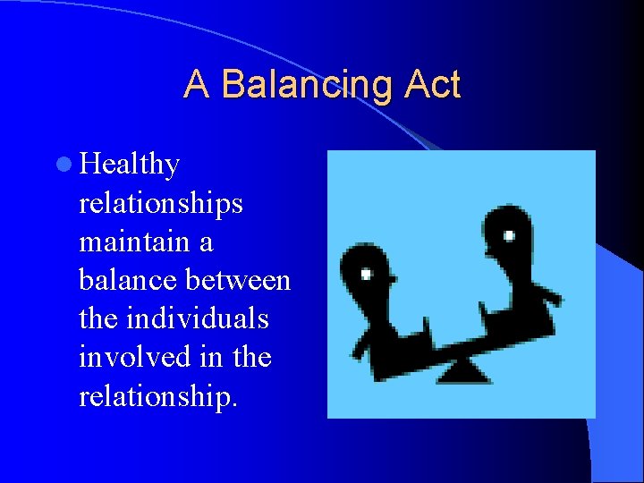 A Balancing Act l Healthy relationships maintain a balance between the individuals involved in