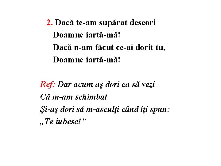 2. Dacă te-am supărat deseori Doamne iartă-mă! Dacă n-am făcut ce-ai dorit tu, Doamne