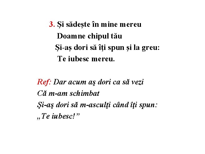 3. Şi sădeşte în mine mereu Doamne chipul tău Şi-aş dori să îţi spun