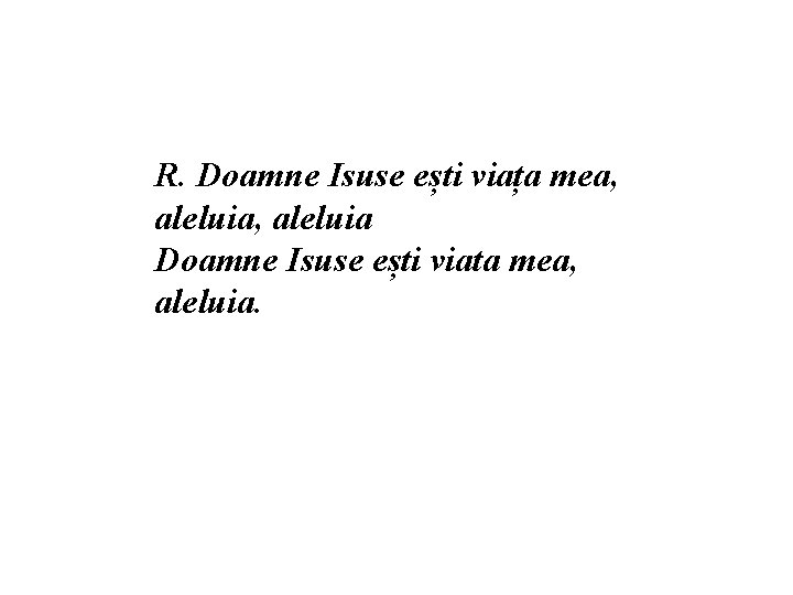 R. Doamne Isuse ești viața mea, aleluia Doamne Isuse ești viata mea, aleluia. 