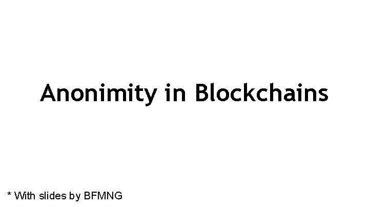 Anonimity in Blockchains * With slides by BFMNG 