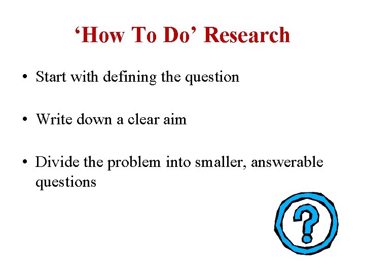 ‘How To Do’ Research • Start with defining the question • Write down a