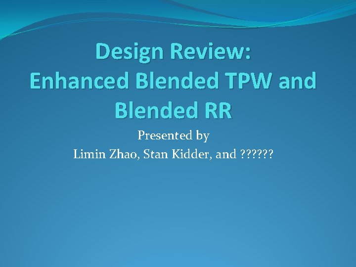 Design Review: Enhanced Blended TPW and Blended RR Presented by Limin Zhao, Stan Kidder,