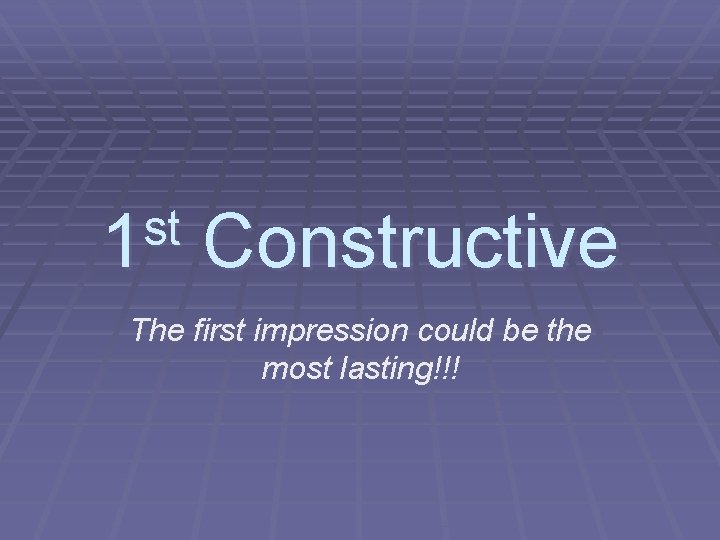 st 1 Constructive The first impression could be the most lasting!!! 