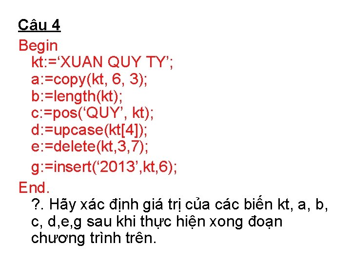 Câu 4 Begin kt: =‘XUAN QUY TY’; a: =copy(kt, 6, 3); b: =length(kt); c: