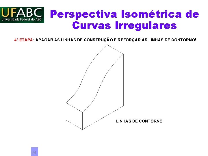 Perspectiva Isométrica de Curvas Irregulares 4º ETAPA: APAGAR AS LINHAS DE CONSTRUÇÃO E REFORÇAR Perspectiva Isométrica de Curvas Irregulares 4º ETAPA: APAGAR AS LINHAS DE CONSTRUÇÃO E REFORÇAR