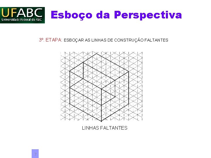 Esboço da Perspectiva 3º. ETAPA: ESBOÇAR AS LINHAS DE CONSTRUÇÃO FALTANTES LINHAS FALTANTES 7 Esboço da Perspectiva 3º. ETAPA: ESBOÇAR AS LINHAS DE CONSTRUÇÃO FALTANTES LINHAS FALTANTES 7