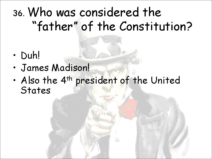 36. Who was considered the “father” of the Constitution? • Duh! • James Madison!