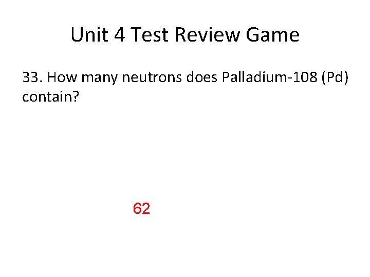 Unit 4 Test Review Game 33. How many neutrons does Palladium-108 (Pd) contain? 62