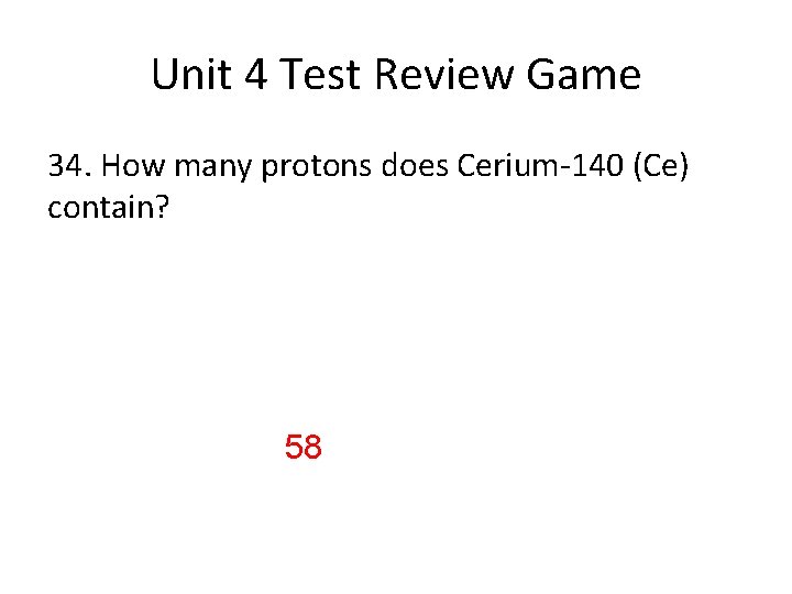 Unit 4 Test Review Game 34. How many protons does Cerium-140 (Ce) contain? 58