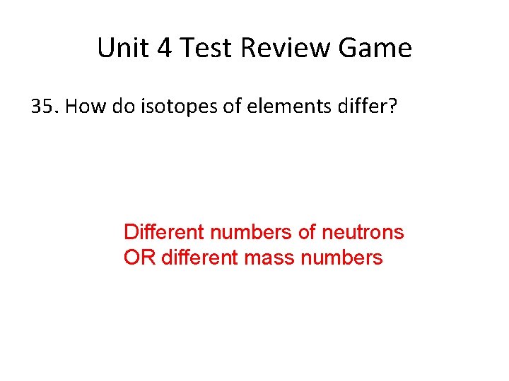 Unit 4 Test Review Game 35. How do isotopes of elements differ? Different numbers