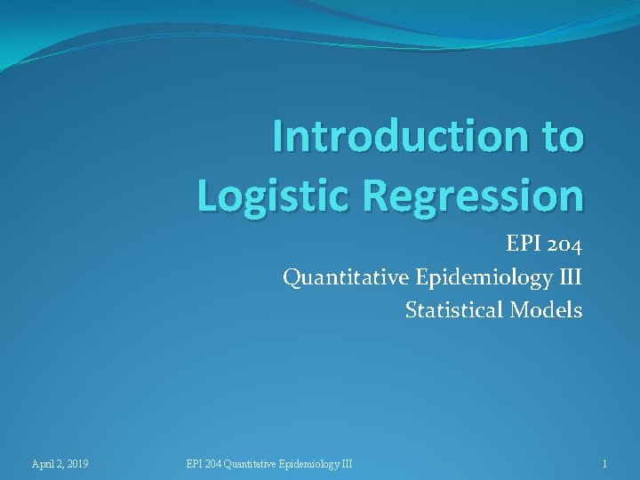 Introduction to Logistic Regression EPI 204 Quantitative Epidemiology III Statistical Models April 2, 2019