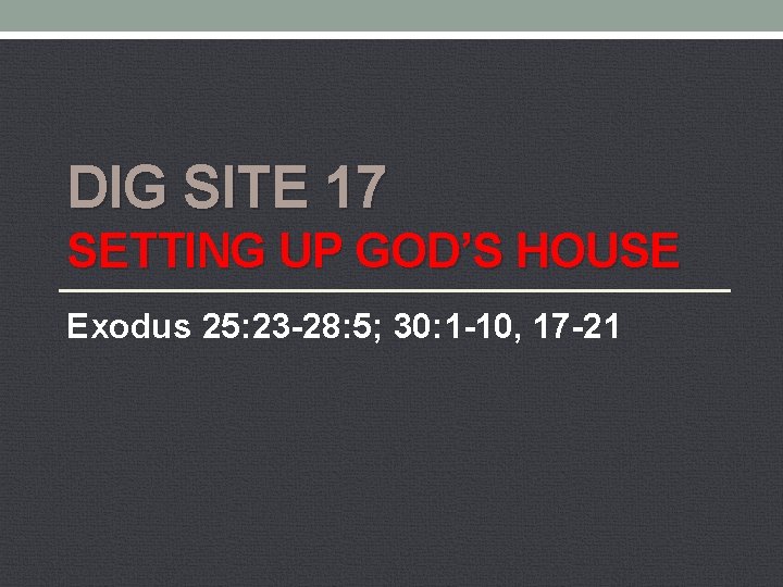DIG SITE 17 SETTING UP GOD’S HOUSE Exodus 25: 23 -28: 5; 30: 1