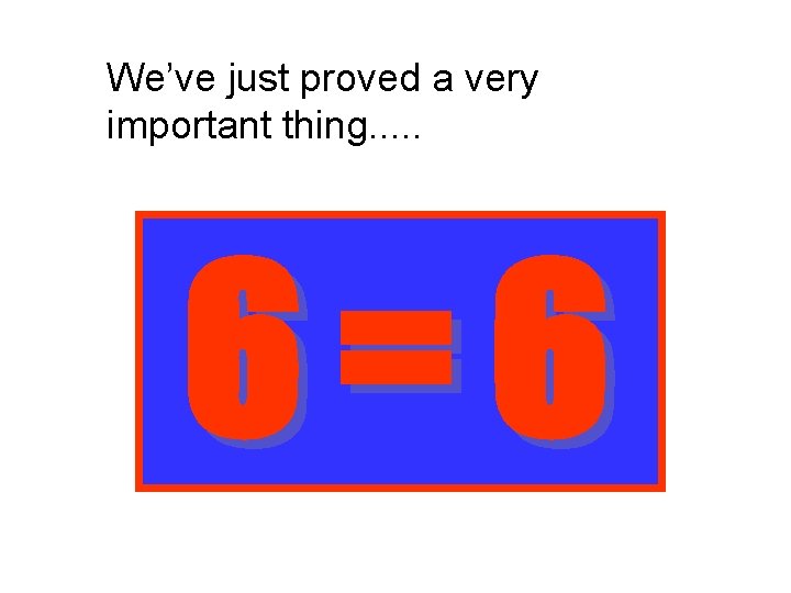 We’ve just proved a very important thing. . . 6=6 