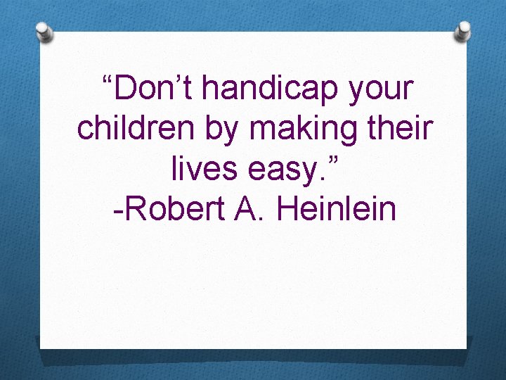 “Don’t handicap your children by making their lives easy. ” -Robert A. Heinlein 