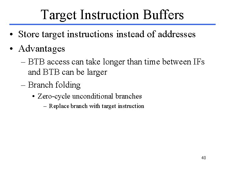 Target Instruction Buffers • Store target instructions instead of addresses • Advantages – BTB Target Instruction Buffers • Store target instructions instead of addresses • Advantages – BTB