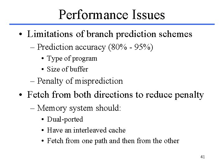 Performance Issues • Limitations of branch prediction schemes – Prediction accuracy (80% - 95%) Performance Issues • Limitations of branch prediction schemes – Prediction accuracy (80% - 95%)