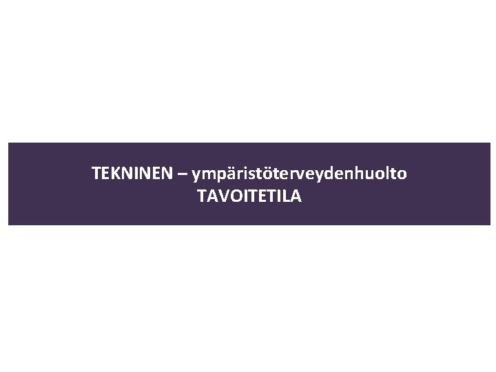 TEKNINEN – ympäristöterveydenhuolto TAVOITETILA 