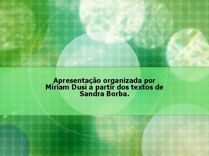 Apresentação organizada por Míriam Dusi a partir dos textos de Sandra Borba. Apresentação organizada por Míriam Dusi a partir dos textos de Sandra Borba.