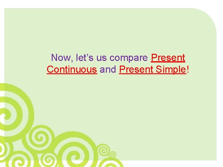 Now, let’s us compare Present Continuous and Present Simple! 