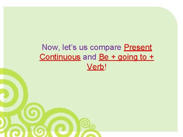 Now, let’s us compare Present Continuous and Be + going to + Verb! 