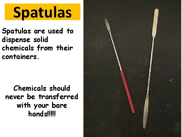 Spatulas are used to dispense solid chemicals from their containers. Chemicals should never be