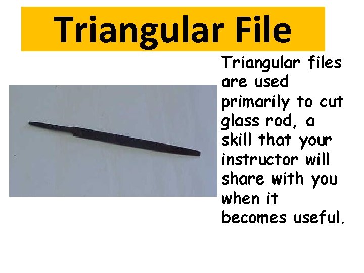 Triangular File Triangular files are used primarily to cut glass rod, a skill that