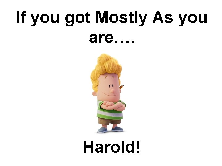 If you got Mostly As you are…. Harold! 